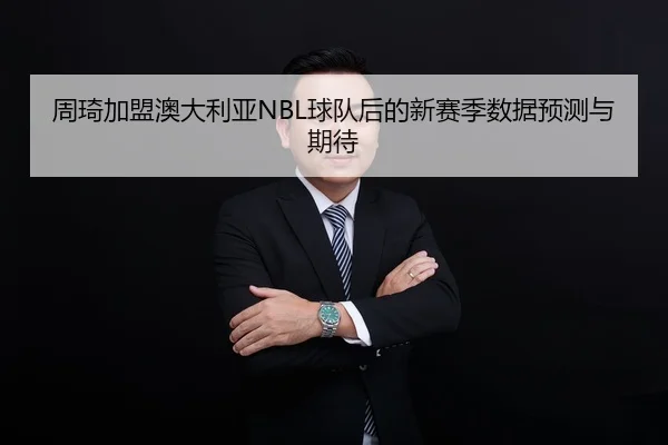 周琦加盟澳大利亚NBL球队后的新赛季数据预测与期待 - xingkong